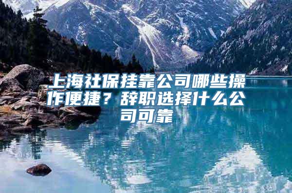 上海社保挂靠公司哪些操作便捷？辞职选择什么公司可靠