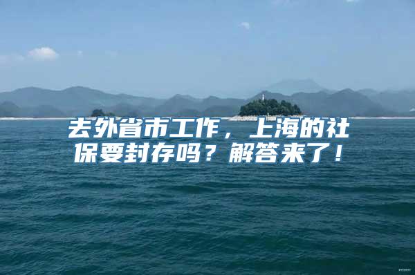 去外省市工作，上海的社保要封存吗？解答来了！