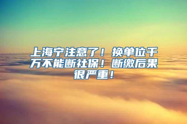 上海宁注意了！换单位千万不能断社保！断缴后果很严重！