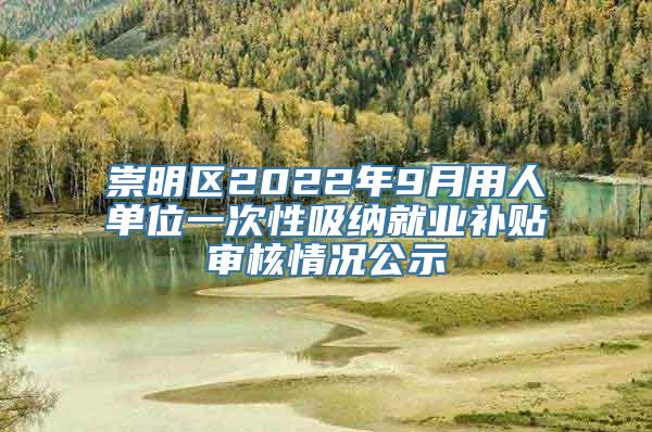 崇明区2022年9月用人单位一次性吸纳就业补贴审核情况公示