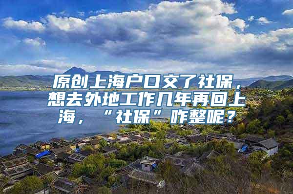 原创上海户口交了社保，想去外地工作几年再回上海，“社保”咋整呢？