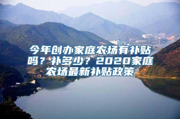 今年创办家庭农场有补贴吗？补多少？2020家庭农场最新补贴政策