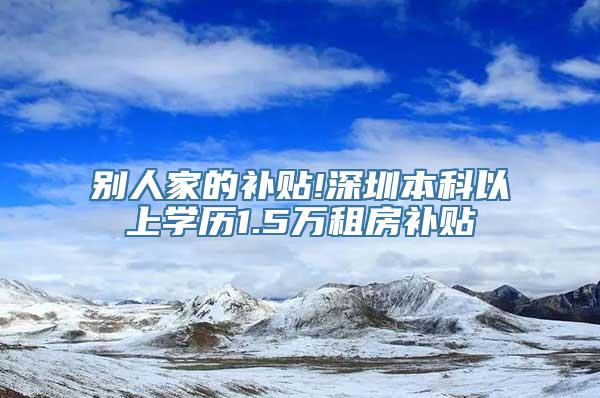 别人家的补贴!深圳本科以上学历1.5万租房补贴