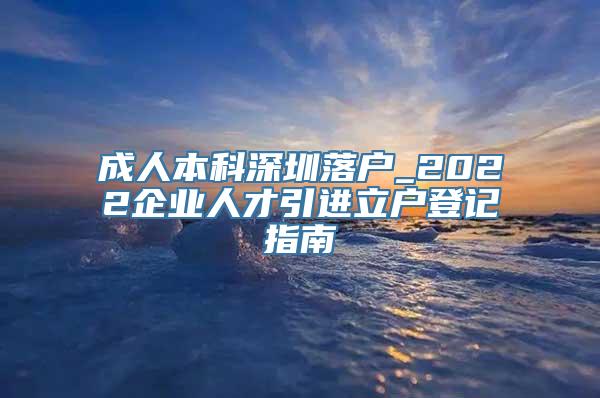 成人本科深圳落户_2022企业人才引进立户登记指南