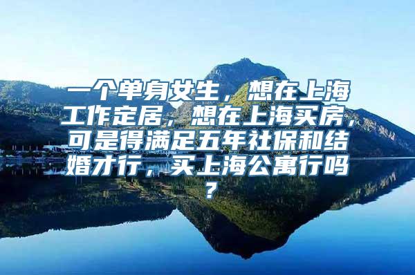 一个单身女生，想在上海工作定居，想在上海买房，可是得满足五年社保和结婚才行，买上海公寓行吗？