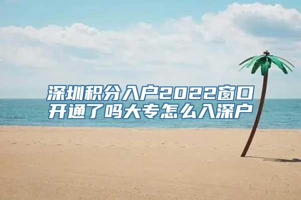 深圳积分入户2022窗口开通了吗大专怎么入深户