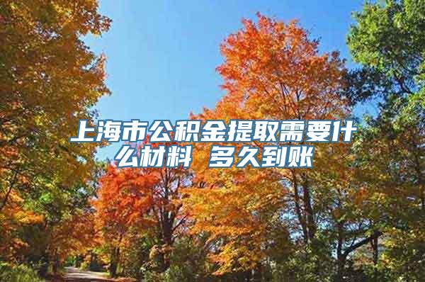 上海市公积金提取需要什么材料 多久到账