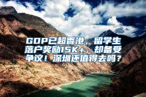 GDP已超香港，留学生落户奖励15K+，却备受争议！深圳还值得去吗？