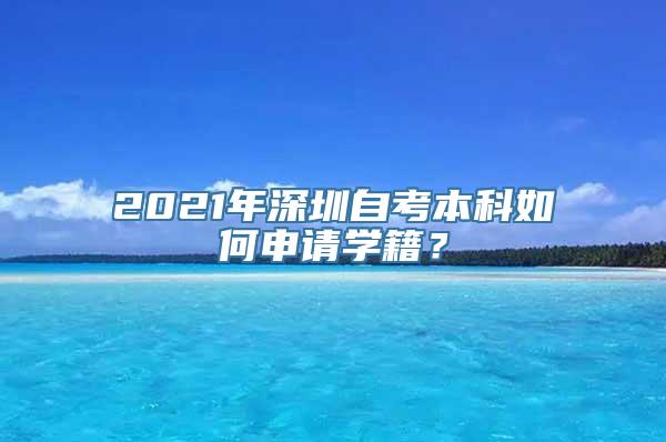 2021年深圳自考本科如何申请学籍？