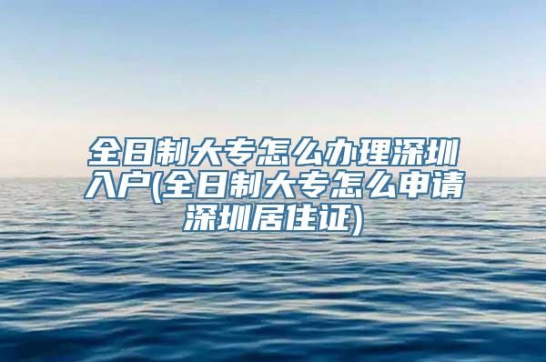 全日制大专怎么办理深圳入户(全日制大专怎么申请深圳居住证)