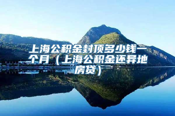 上海公积金封顶多少钱一个月（上海公积金还异地房贷）