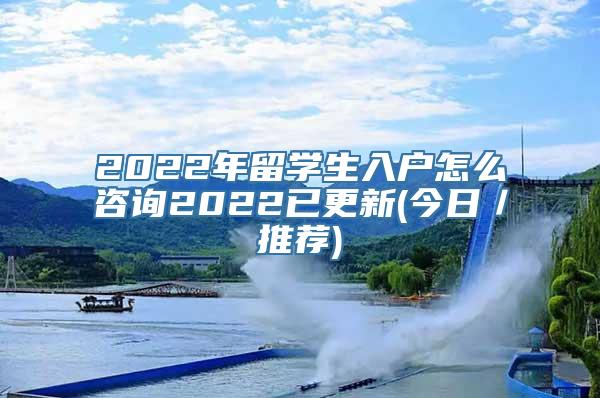 2022年留学生入户怎么咨询2022已更新(今日／推荐)