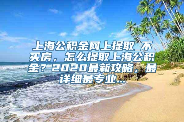 上海公积金网上提取_不买房，怎么提取上海公积金？2020最新攻略，最详细最专业...