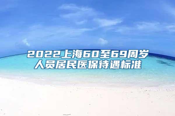 2022上海60至69周岁人员居民医保待遇标准