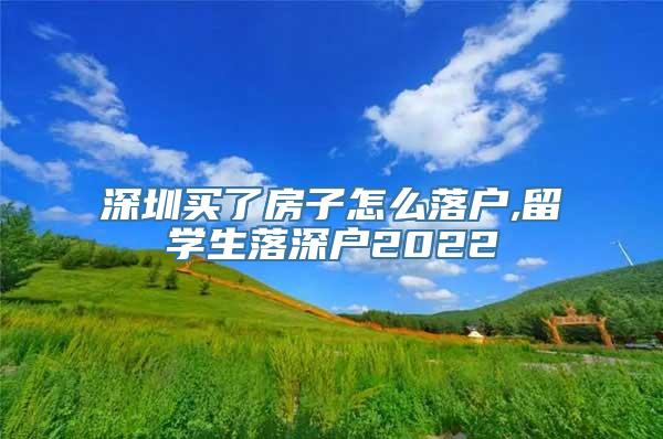 深圳买了房子怎么落户,留学生落深户2022