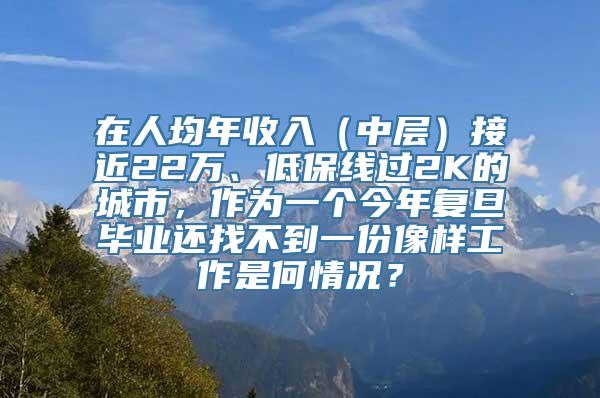 在人均年收入（中层）接近22万、低保线过2K的城市，作为一个今年复旦毕业还找不到一份像样工作是何情况？