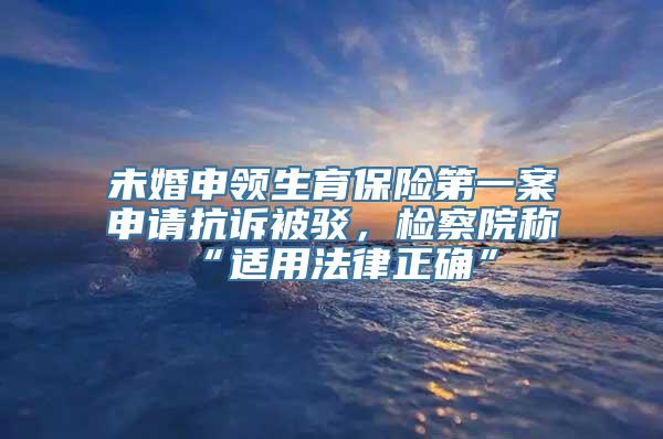 未婚申领生育保险第一案申请抗诉被驳，检察院称“适用法律正确”