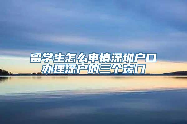 留学生怎么申请深圳户口办理深户的三个窍门