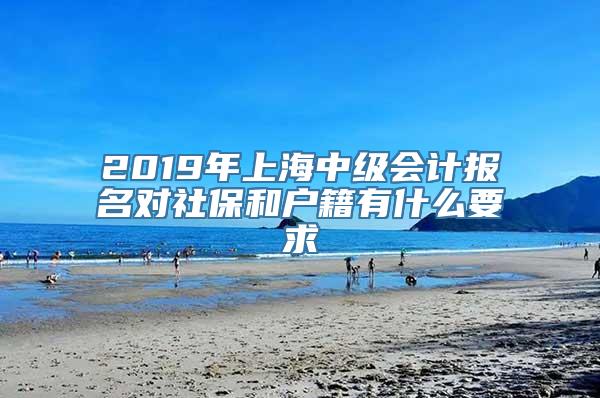 2019年上海中级会计报名对社保和户籍有什么要求