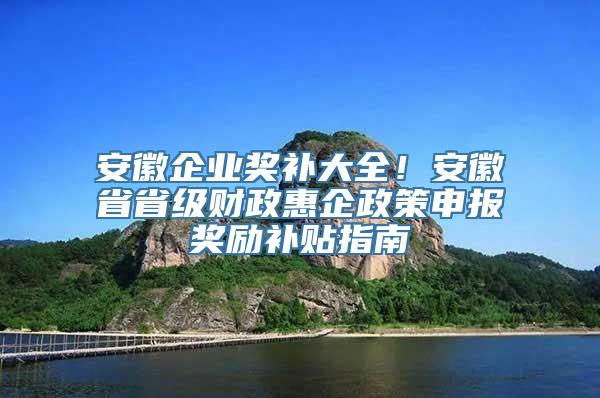 安徽企业奖补大全！安徽省省级财政惠企政策申报奖励补贴指南