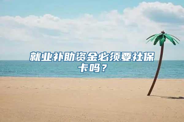 就业补助资金必须要社保卡吗？