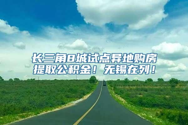 长三角8城试点异地购房提取公积金！无锡在列！