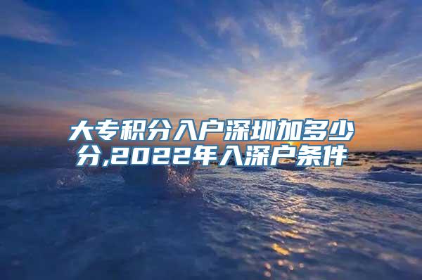 大专积分入户深圳加多少分,2022年入深户条件