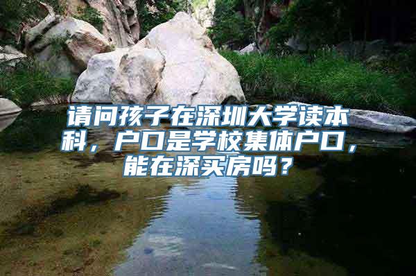 请问孩子在深圳大学读本科，户口是学校集体户口，能在深买房吗？