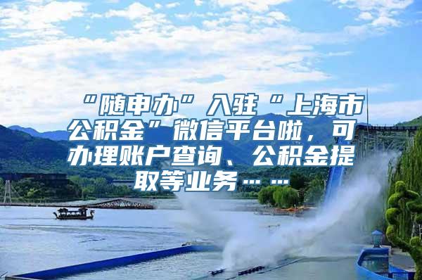 “随申办”入驻“上海市公积金”微信平台啦，可办理账户查询、公积金提取等业务……