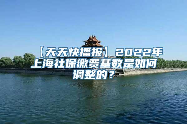 【天天快播报】2022年上海社保缴费基数是如何调整的？