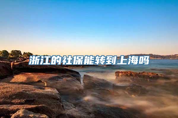 浙江的社保能转到上海吗