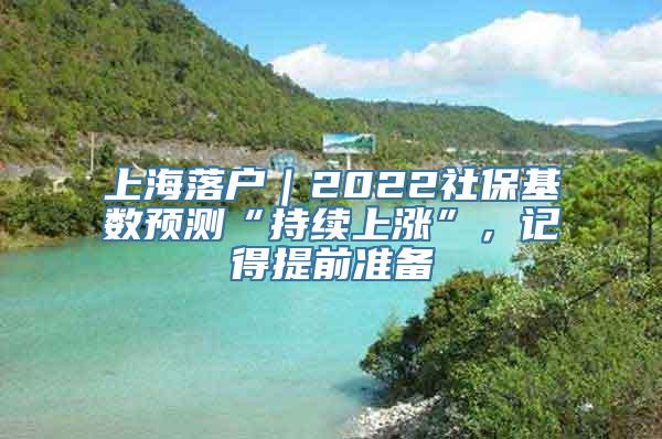 上海落户｜2022社保基数预测“持续上涨”，记得提前准备