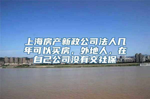 上海房产新政公司法人几年可以买房，外地人，在自己公司没有交社保