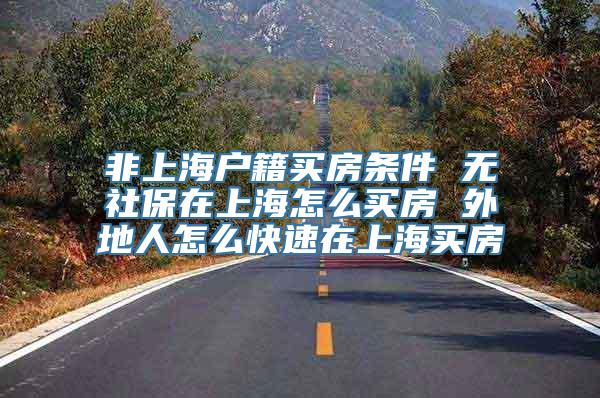 非上海户籍买房条件 无社保在上海怎么买房 外地人怎么快速在上海买房