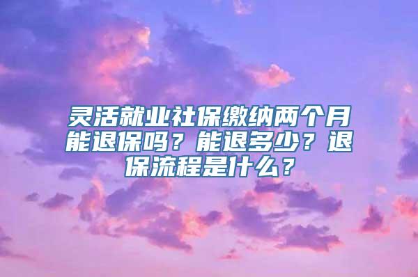 灵活就业社保缴纳两个月能退保吗？能退多少？退保流程是什么？