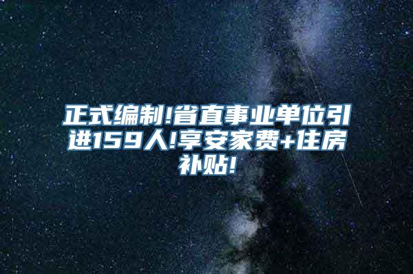 正式编制!省直事业单位引进159人!享安家费+住房补贴!