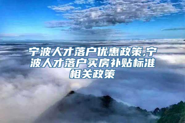 宁波人才落户优惠政策,宁波人才落户买房补贴标准相关政策