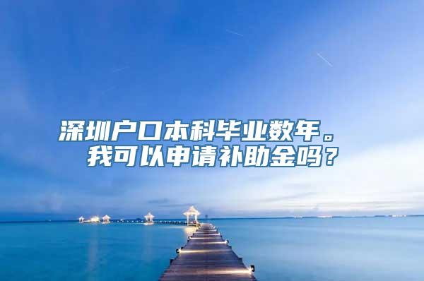 深圳户口本科毕业数年。 我可以申请补助金吗？