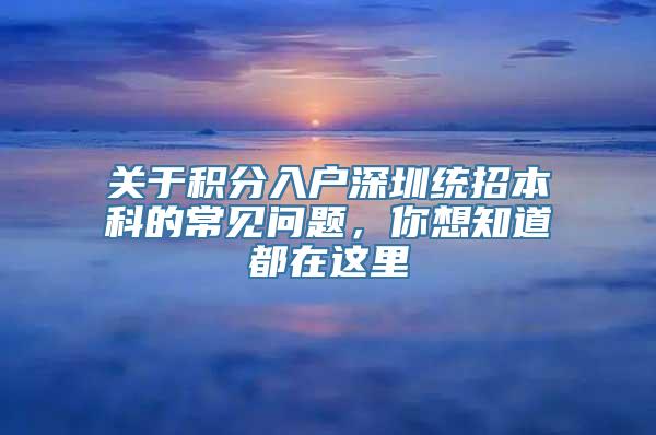 关于积分入户深圳统招本科的常见问题，你想知道都在这里