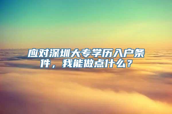 应对深圳大专学历入户条件，我能做点什么？