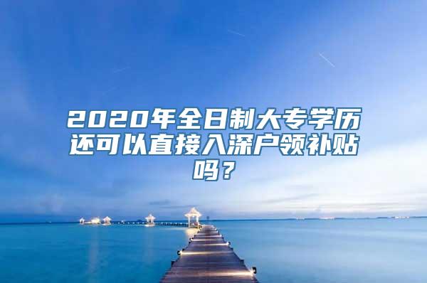 2020年全日制大专学历还可以直接入深户领补贴吗？