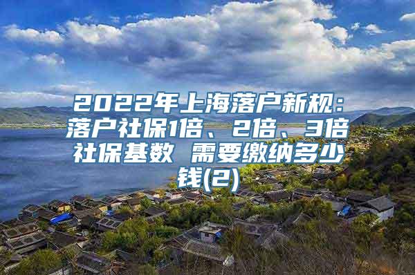 2022年上海落户新规：落户社保1倍、2倍、3倍社保基数 需要缴纳多少钱(2)