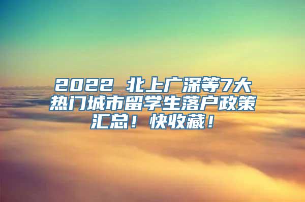 2022 北上广深等7大热门城市留学生落户政策汇总！快收藏！