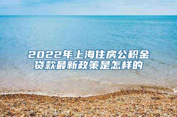 2022年上海住房公积金贷款最新政策是怎样的