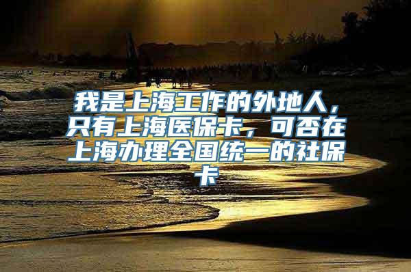 我是上海工作的外地人，只有上海医保卡，可否在上海办理全国统一的社保卡