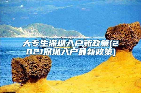 大专生深圳入户新政策(2021深圳入户最新政策)