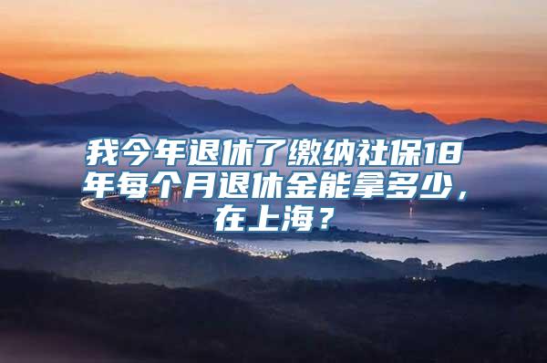 我今年退休了缴纳社保18年每个月退休金能拿多少，在上海？