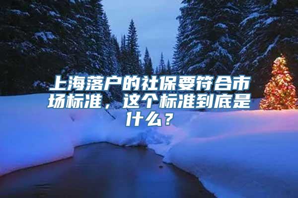 上海落户的社保要符合市场标准，这个标准到底是什么？