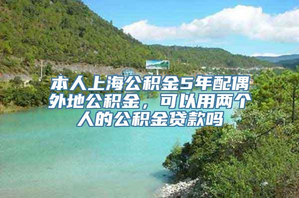 本人上海公积金5年配偶外地公积金，可以用两个人的公积金贷款吗