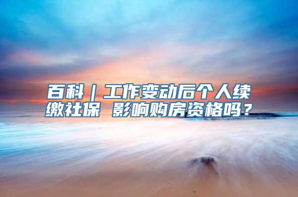 百科｜工作变动后个人续缴社保 影响购房资格吗？